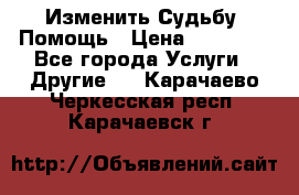 Изменить Судьбу, Помощь › Цена ­ 15 000 - Все города Услуги » Другие   . Карачаево-Черкесская респ.,Карачаевск г.